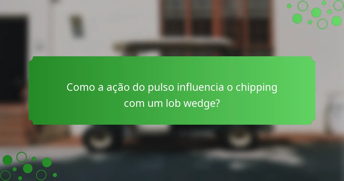 Como a ação do pulso influencia o chipping com um lob wedge?