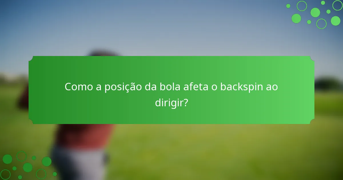 Como a posição da bola afeta o backspin ao dirigir?