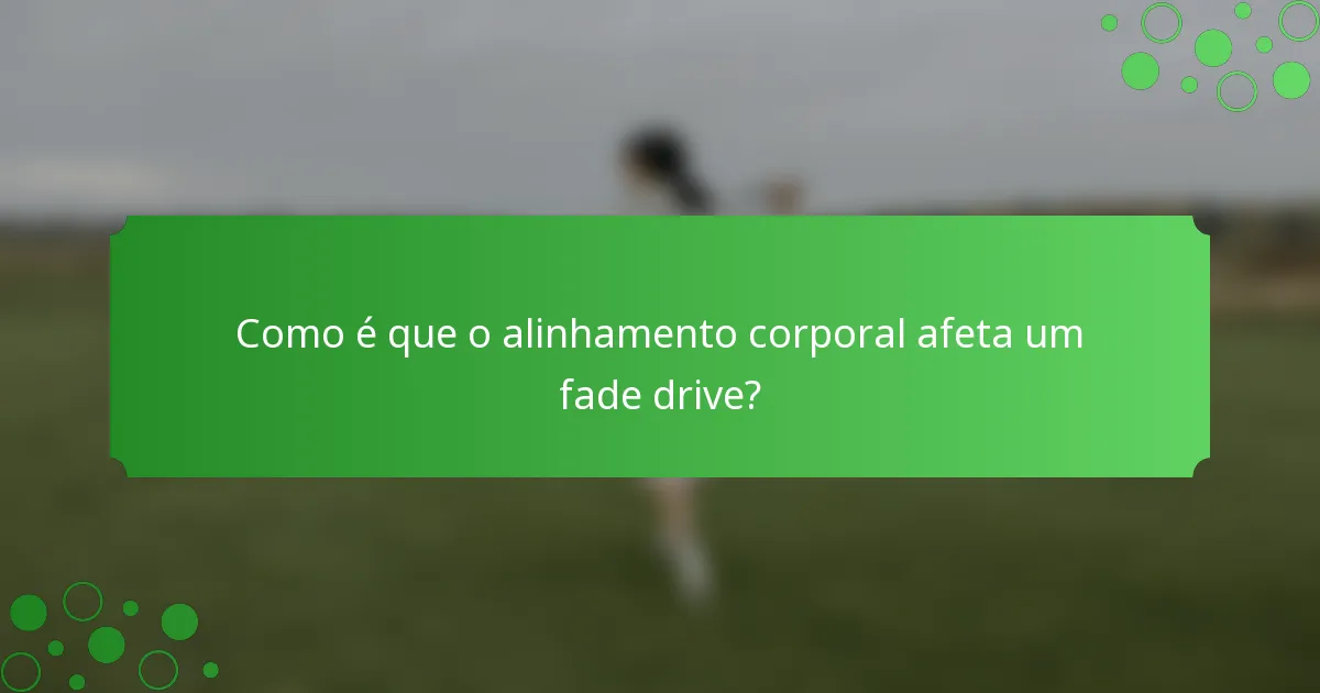Como é que o alinhamento corporal afeta um fade drive?