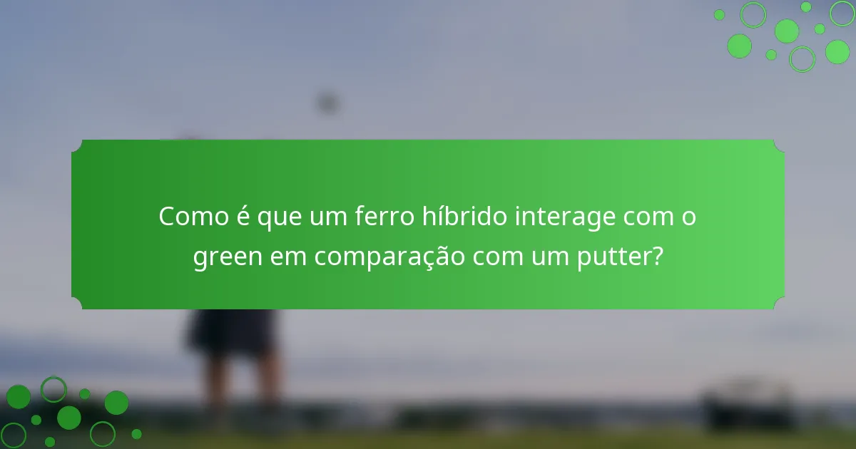 Como é que um ferro híbrido interage com o green em comparação com um putter?