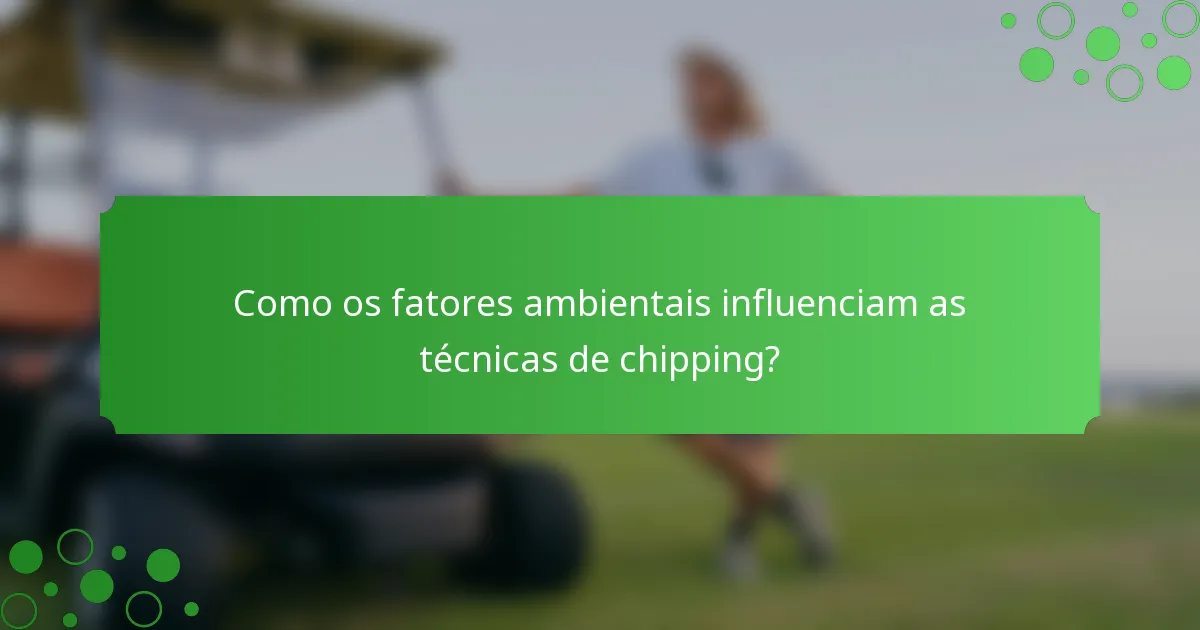 Como os fatores ambientais influenciam as técnicas de chipping?