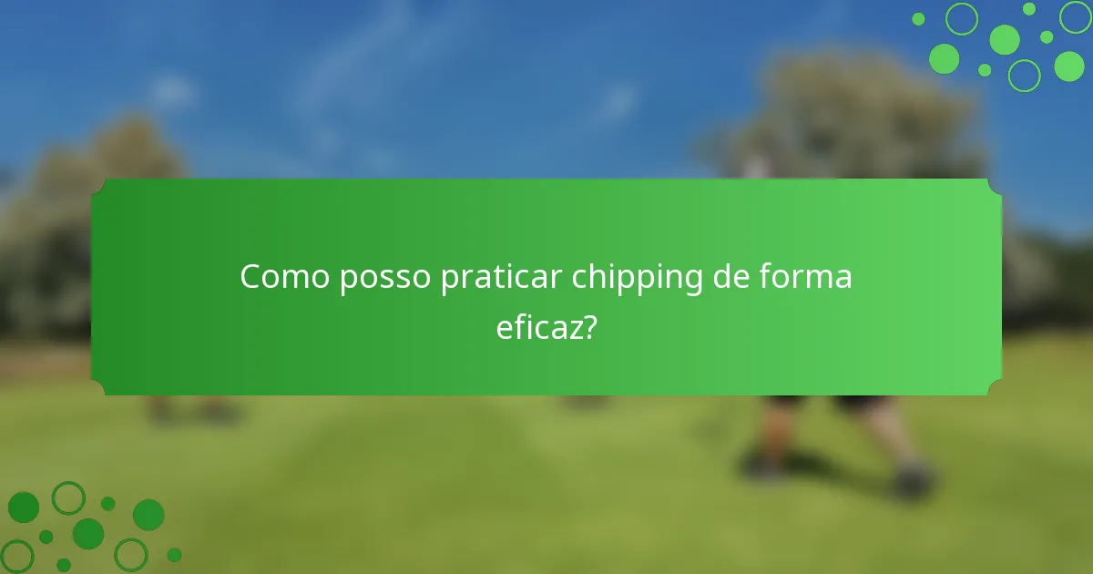 Como posso praticar chipping de forma eficaz?