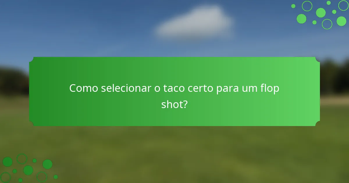 Como selecionar o taco certo para um flop shot?