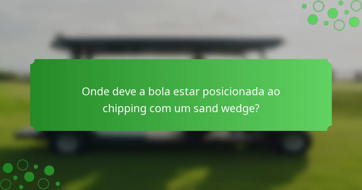 Onde deve a bola estar posicionada ao chipping com um sand wedge?
