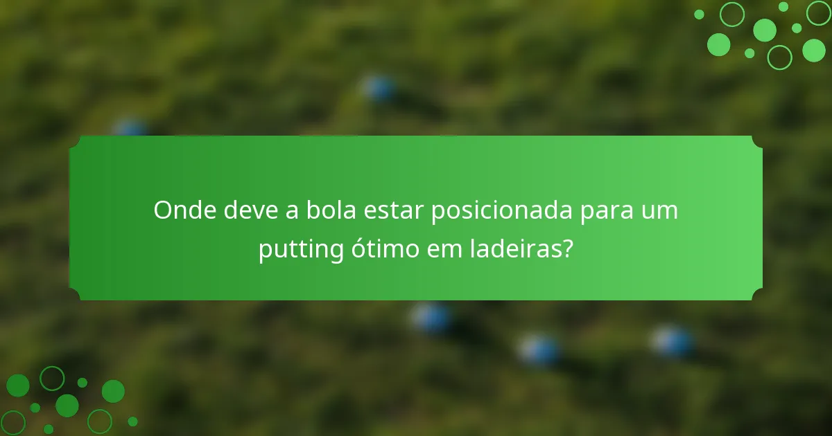 Onde deve a bola estar posicionada para um putting ótimo em ladeiras?