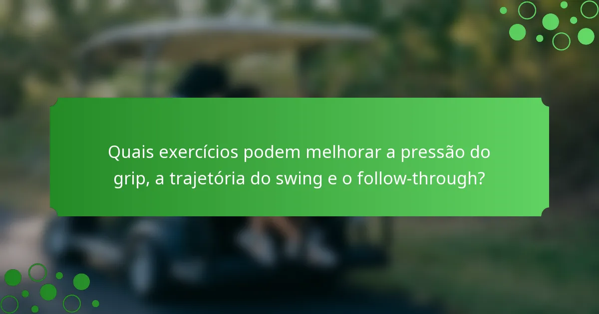 Quais exercícios podem melhorar a pressão do grip, a trajetória do swing e o follow-through?