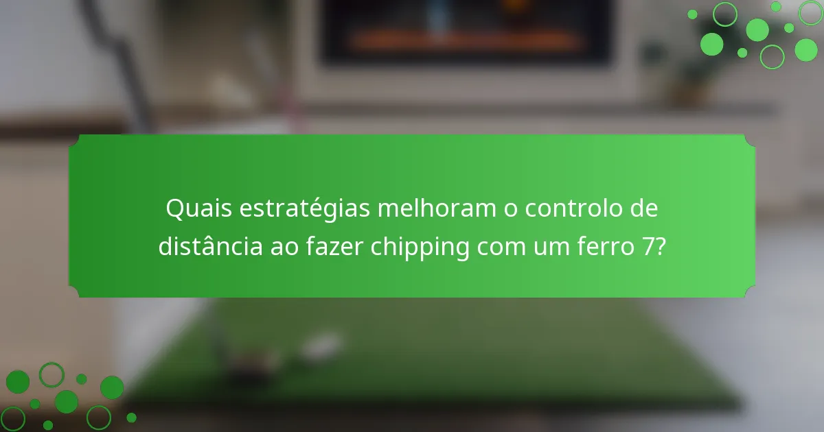 Quais estratégias melhoram o controlo de distância ao fazer chipping com um ferro 7?