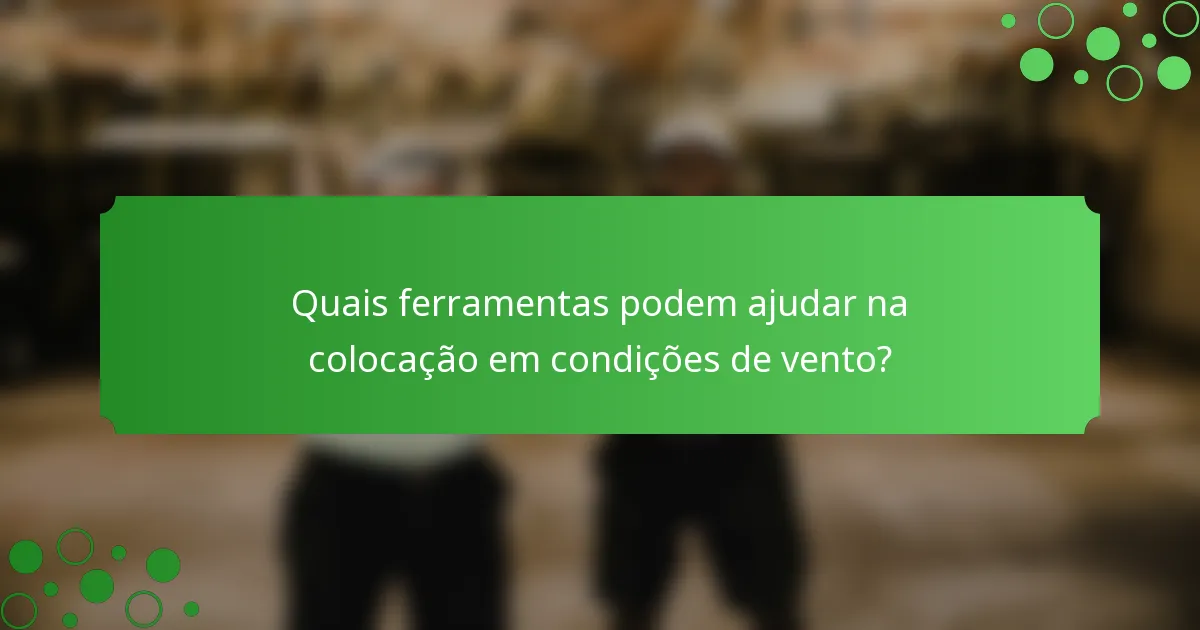 Quais ferramentas podem ajudar na colocação em condições de vento?