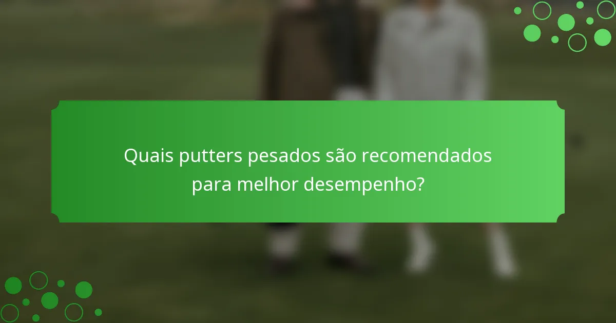 Quais putters pesados são recomendados para melhor desempenho?