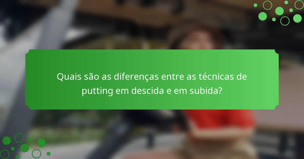 Quais são as diferenças entre as técnicas de putting em descida e em subida?