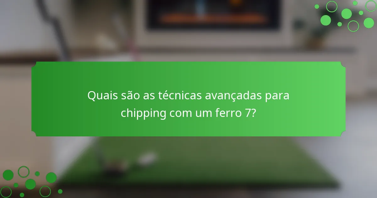 Quais são as técnicas avançadas para chipping com um ferro 7?