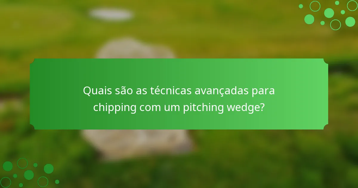 Quais são as técnicas avançadas para chipping com um pitching wedge?