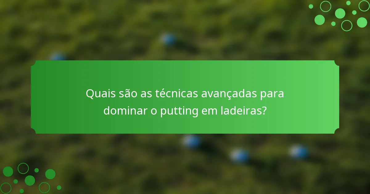 Quais são as técnicas avançadas para dominar o putting em ladeiras?
