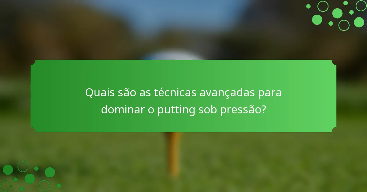 Quais são as técnicas avançadas para dominar o putting sob pressão?