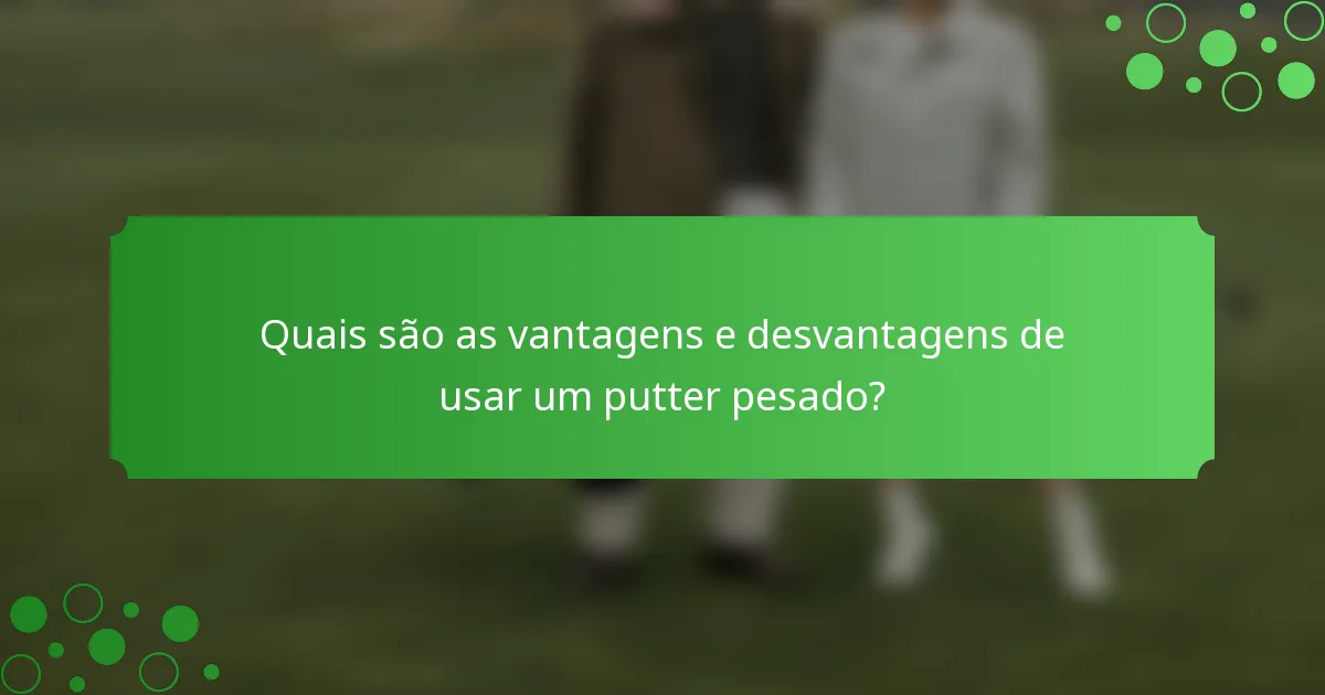 Quais são as vantagens e desvantagens de usar um putter pesado?