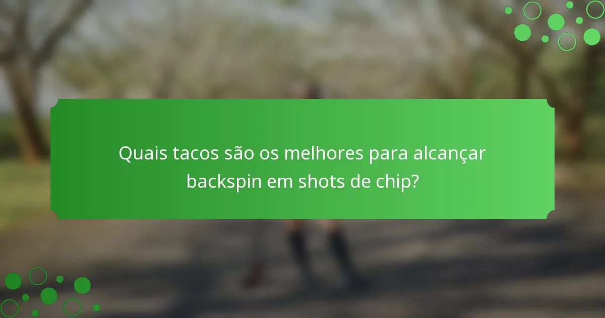 Quais tacos são os melhores para alcançar backspin em shots de chip?