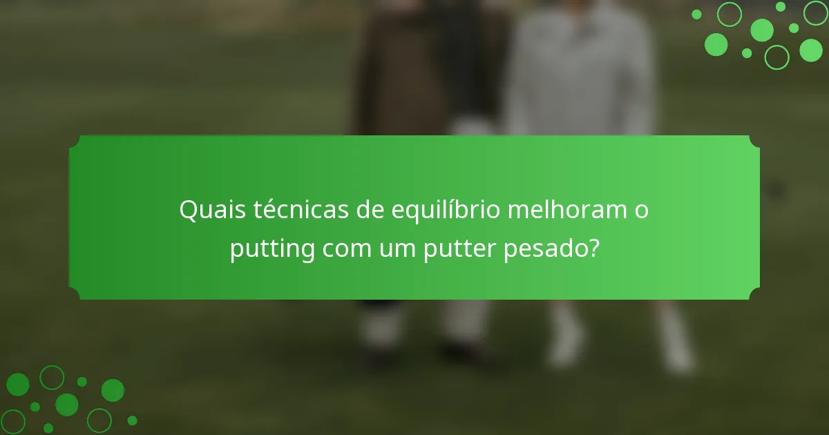 Quais técnicas de equilíbrio melhoram o putting com um putter pesado?