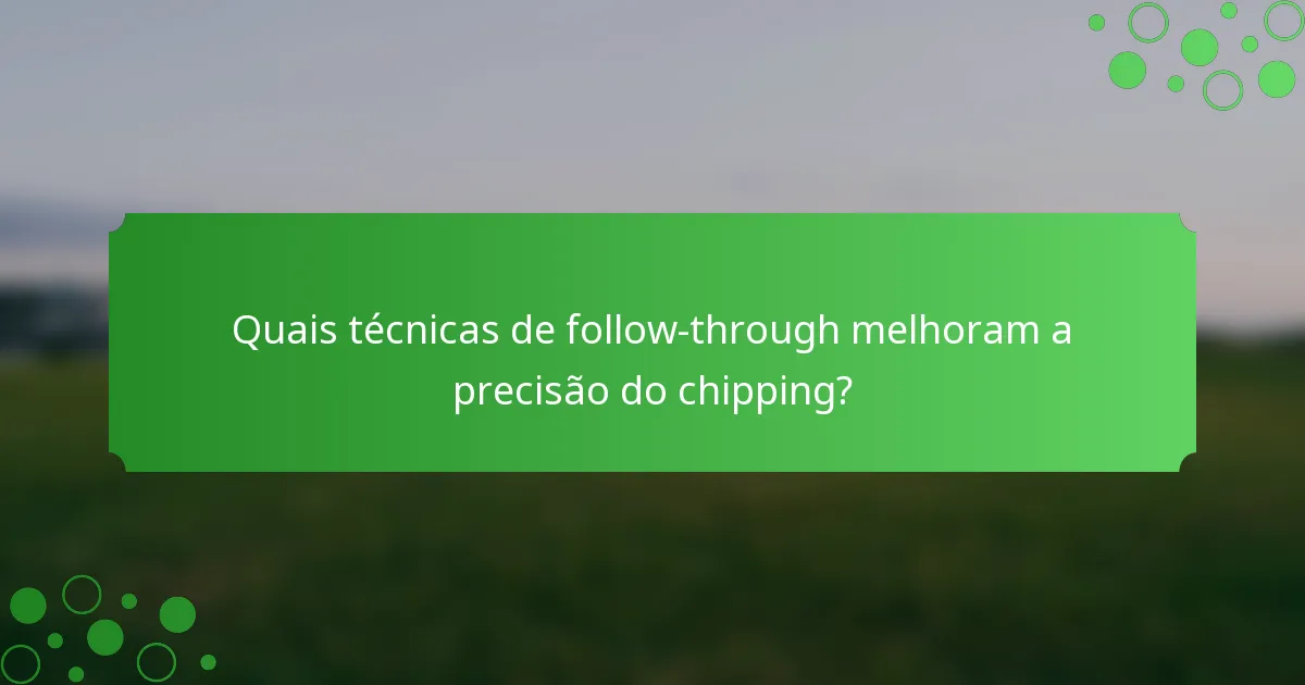 Quais técnicas de follow-through melhoram a precisão do chipping?