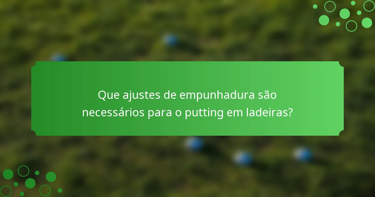 Que ajustes de empunhadura são necessários para o putting em ladeiras?