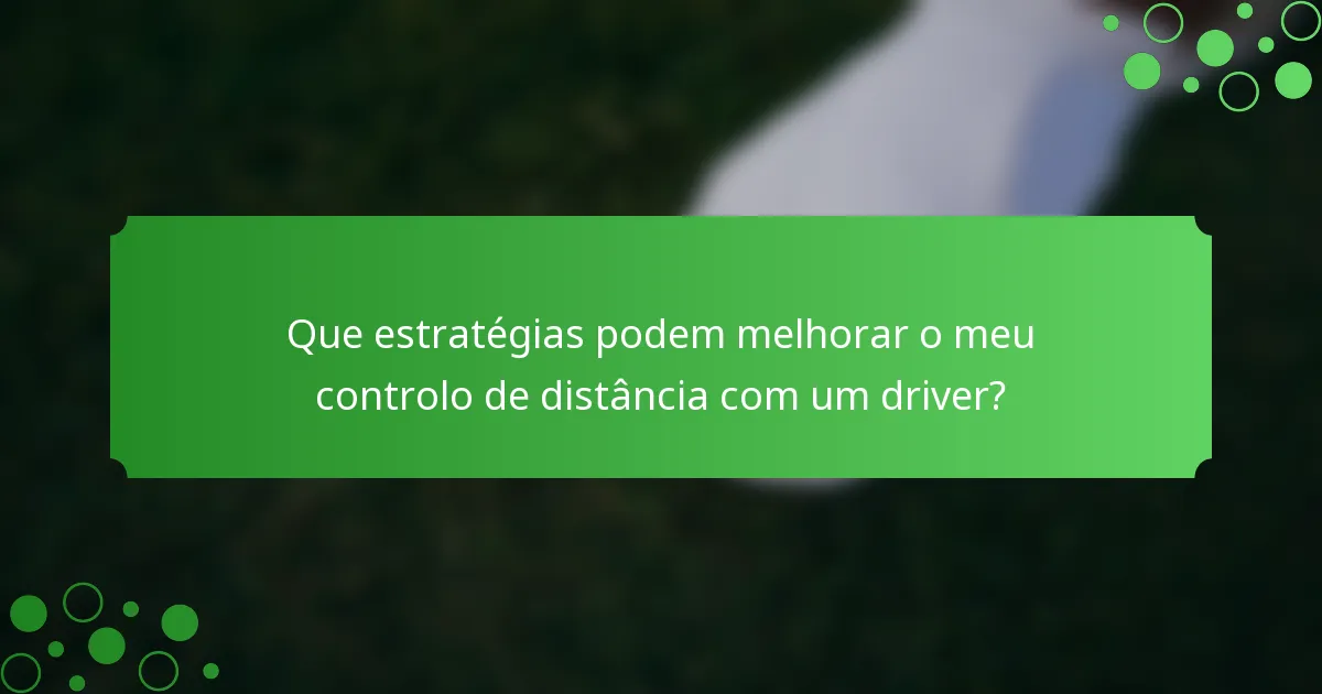 Que estratégias podem melhorar o meu controlo de distância com um driver?