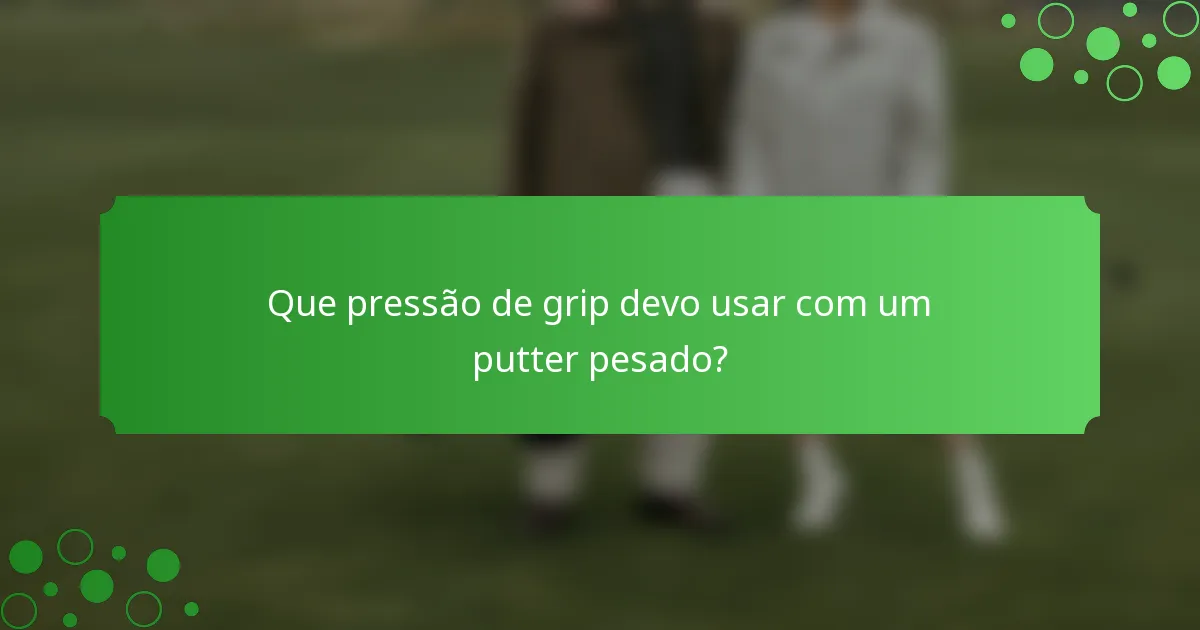 Que pressão de grip devo usar com um putter pesado?
